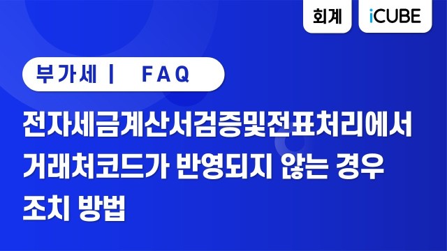 [iCUBE] 전자세금계산서검증및전표처리에서 거래처코드가 반영되지 않는 경우 조치 방법