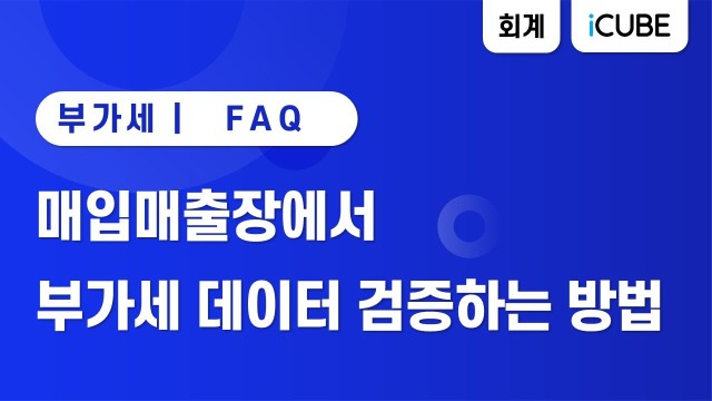 [iCUBE] 매입매출장에서 부가세 데이터 검증하는 방법